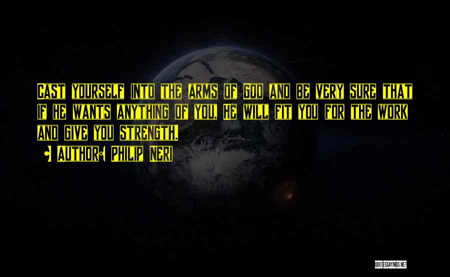 Philip Neri Quotes: Cast Yourself Into The Arms Of God And Be Very Sure That If He Wants Anything Of You, He Will