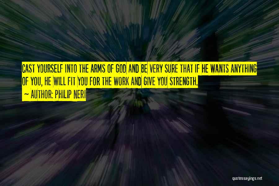 Philip Neri Quotes: Cast Yourself Into The Arms Of God And Be Very Sure That If He Wants Anything Of You, He Will