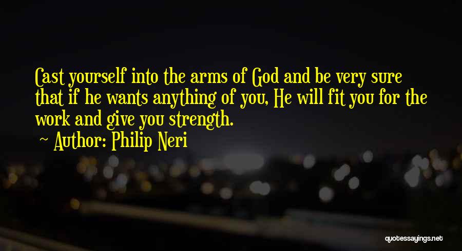 Philip Neri Quotes: Cast Yourself Into The Arms Of God And Be Very Sure That If He Wants Anything Of You, He Will