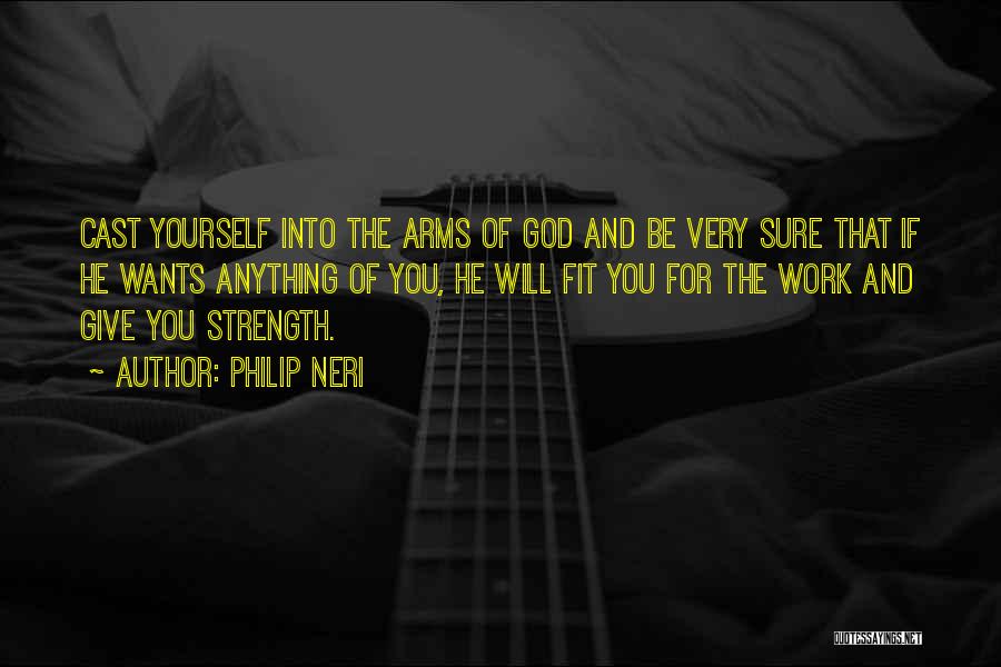 Philip Neri Quotes: Cast Yourself Into The Arms Of God And Be Very Sure That If He Wants Anything Of You, He Will