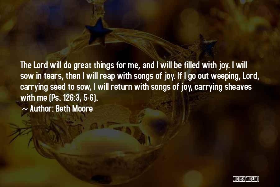 Beth Moore Quotes: The Lord Will Do Great Things For Me, And I Will Be Filled With Joy. I Will Sow In Tears,