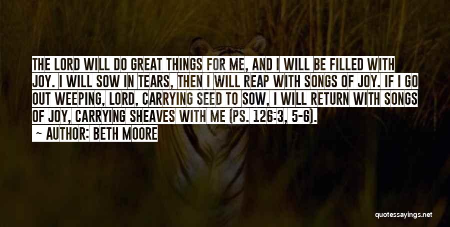 Beth Moore Quotes: The Lord Will Do Great Things For Me, And I Will Be Filled With Joy. I Will Sow In Tears,