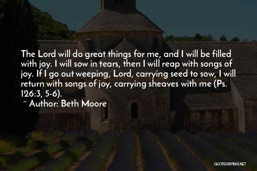 Beth Moore Quotes: The Lord Will Do Great Things For Me, And I Will Be Filled With Joy. I Will Sow In Tears,