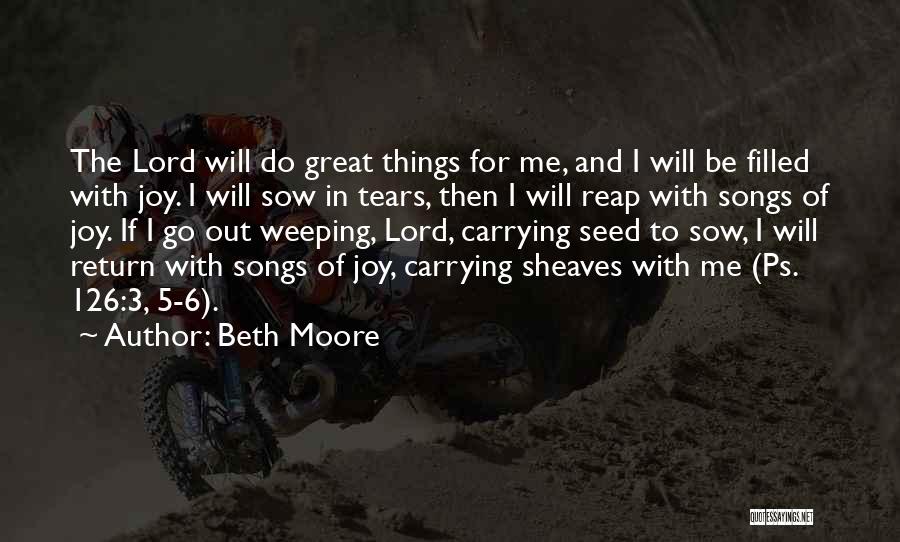 Beth Moore Quotes: The Lord Will Do Great Things For Me, And I Will Be Filled With Joy. I Will Sow In Tears,
