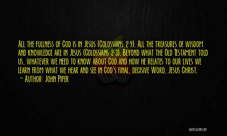 John Piper Quotes: All The Fullness Of God Is In Jesus (colossians 2:9). All The Treasures Of Wisdom And Knowledge Are In Jesus
