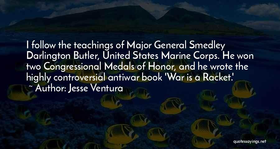 Jesse Ventura Quotes: I Follow The Teachings Of Major General Smedley Darlington Butler, United States Marine Corps. He Won Two Congressional Medals Of