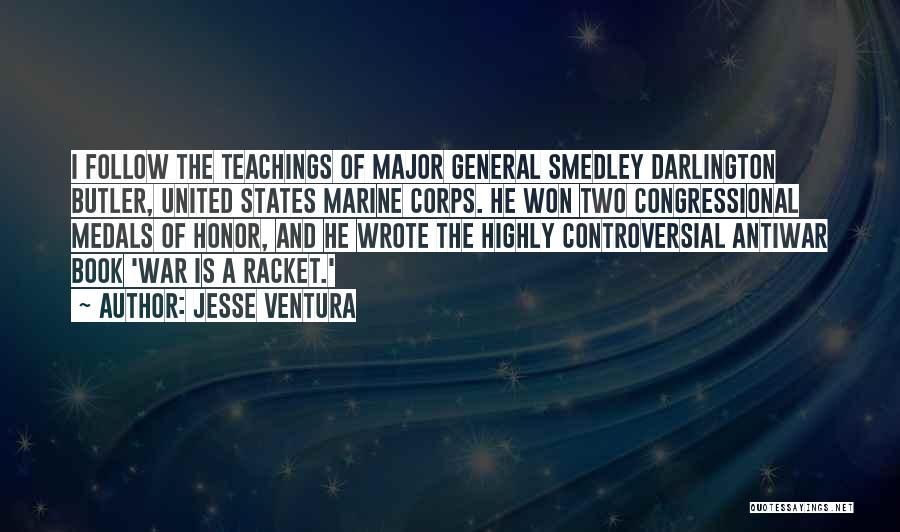 Jesse Ventura Quotes: I Follow The Teachings Of Major General Smedley Darlington Butler, United States Marine Corps. He Won Two Congressional Medals Of