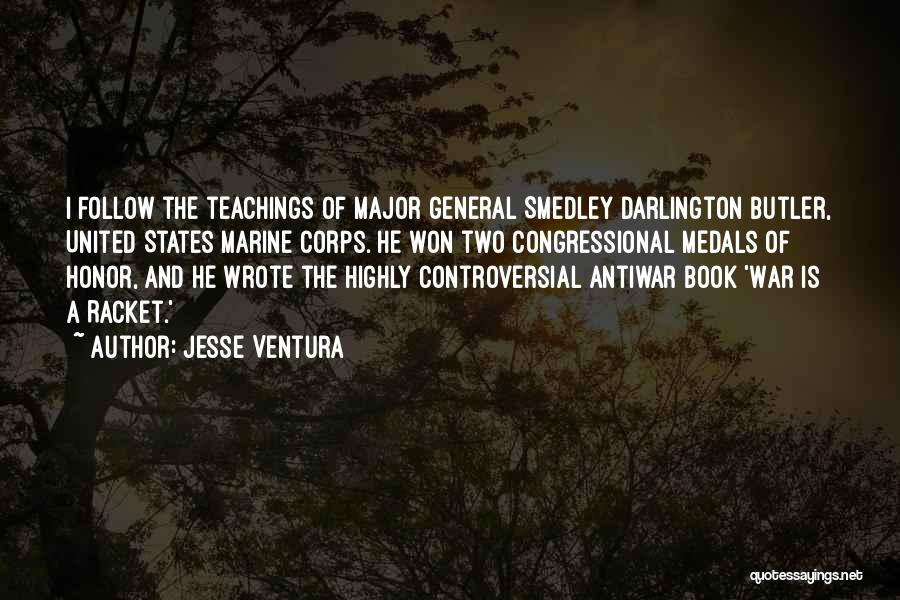 Jesse Ventura Quotes: I Follow The Teachings Of Major General Smedley Darlington Butler, United States Marine Corps. He Won Two Congressional Medals Of