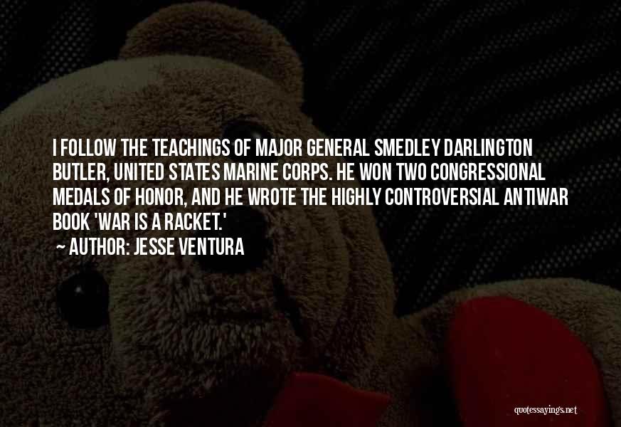 Jesse Ventura Quotes: I Follow The Teachings Of Major General Smedley Darlington Butler, United States Marine Corps. He Won Two Congressional Medals Of