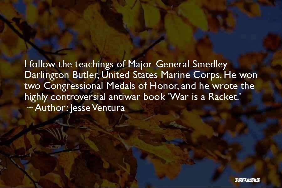 Jesse Ventura Quotes: I Follow The Teachings Of Major General Smedley Darlington Butler, United States Marine Corps. He Won Two Congressional Medals Of