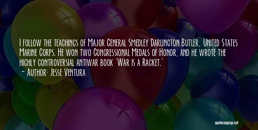 Jesse Ventura Quotes: I Follow The Teachings Of Major General Smedley Darlington Butler, United States Marine Corps. He Won Two Congressional Medals Of