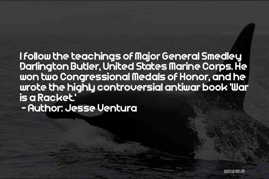 Jesse Ventura Quotes: I Follow The Teachings Of Major General Smedley Darlington Butler, United States Marine Corps. He Won Two Congressional Medals Of