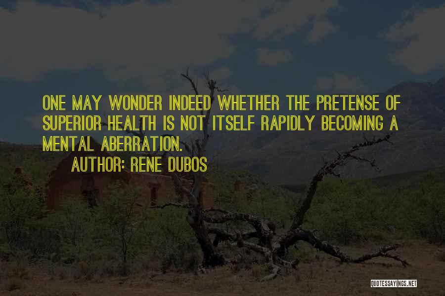 Rene Dubos Quotes: One May Wonder Indeed Whether The Pretense Of Superior Health Is Not Itself Rapidly Becoming A Mental Aberration.