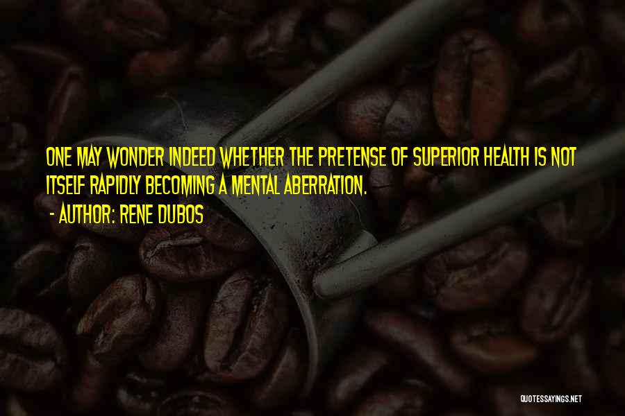 Rene Dubos Quotes: One May Wonder Indeed Whether The Pretense Of Superior Health Is Not Itself Rapidly Becoming A Mental Aberration.