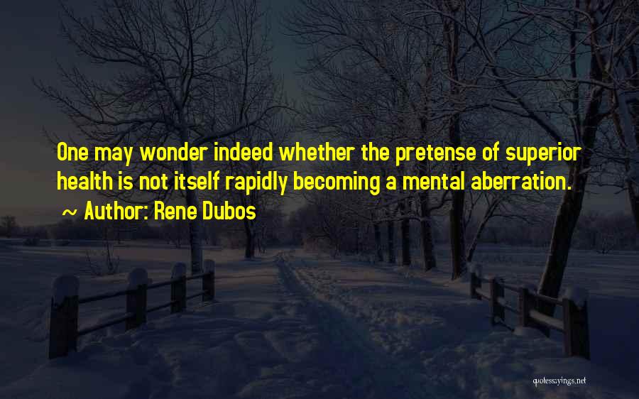 Rene Dubos Quotes: One May Wonder Indeed Whether The Pretense Of Superior Health Is Not Itself Rapidly Becoming A Mental Aberration.
