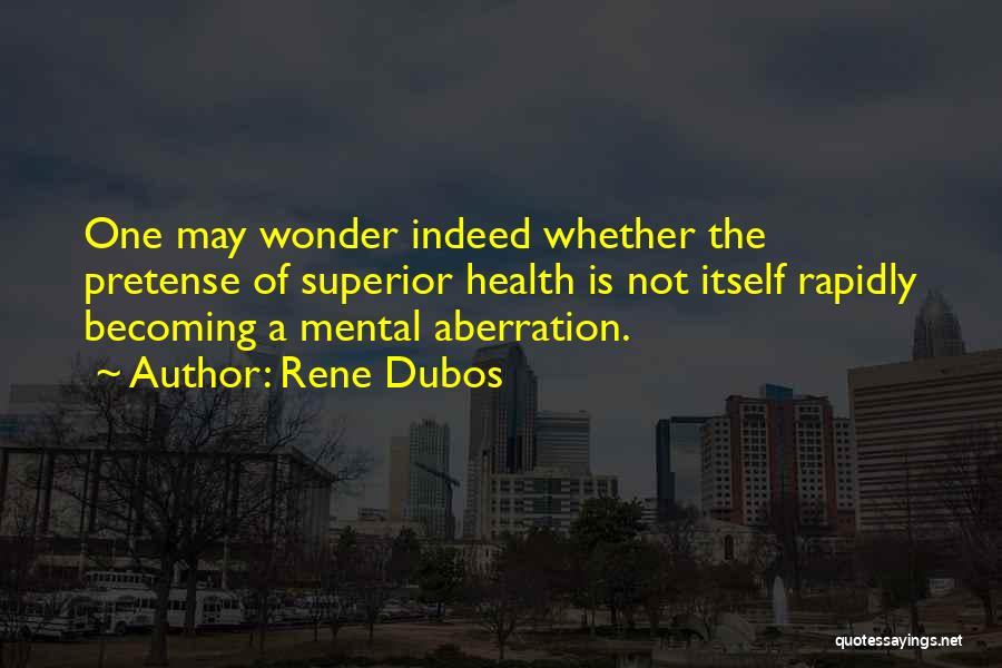 Rene Dubos Quotes: One May Wonder Indeed Whether The Pretense Of Superior Health Is Not Itself Rapidly Becoming A Mental Aberration.