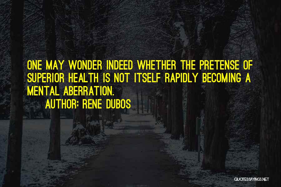Rene Dubos Quotes: One May Wonder Indeed Whether The Pretense Of Superior Health Is Not Itself Rapidly Becoming A Mental Aberration.