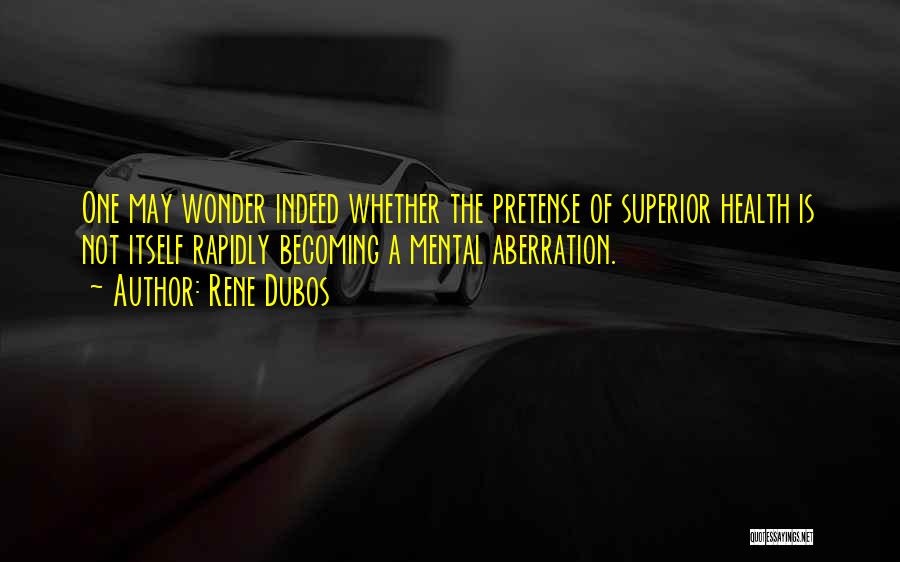 Rene Dubos Quotes: One May Wonder Indeed Whether The Pretense Of Superior Health Is Not Itself Rapidly Becoming A Mental Aberration.