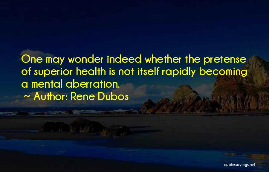Rene Dubos Quotes: One May Wonder Indeed Whether The Pretense Of Superior Health Is Not Itself Rapidly Becoming A Mental Aberration.