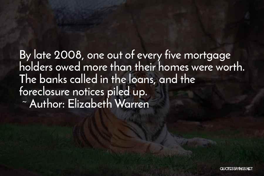 Elizabeth Warren Quotes: By Late 2008, One Out Of Every Five Mortgage Holders Owed More Than Their Homes Were Worth. The Banks Called