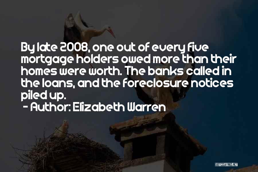 Elizabeth Warren Quotes: By Late 2008, One Out Of Every Five Mortgage Holders Owed More Than Their Homes Were Worth. The Banks Called