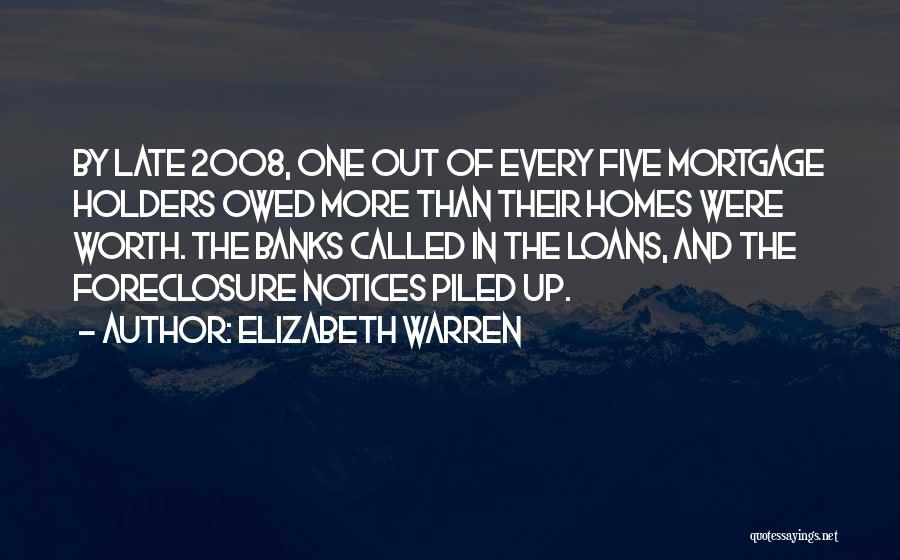 Elizabeth Warren Quotes: By Late 2008, One Out Of Every Five Mortgage Holders Owed More Than Their Homes Were Worth. The Banks Called