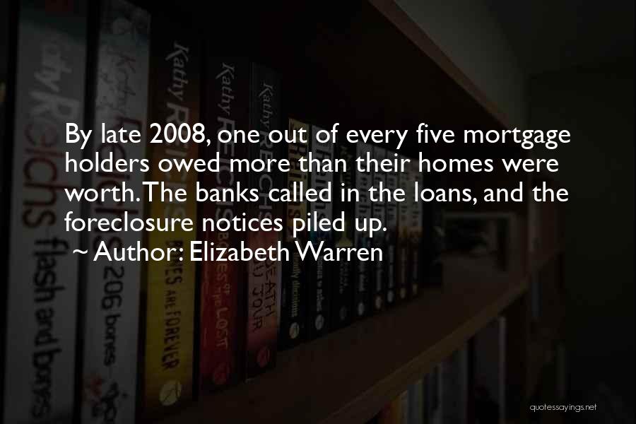 Elizabeth Warren Quotes: By Late 2008, One Out Of Every Five Mortgage Holders Owed More Than Their Homes Were Worth. The Banks Called