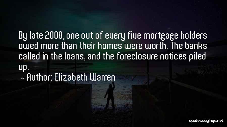 Elizabeth Warren Quotes: By Late 2008, One Out Of Every Five Mortgage Holders Owed More Than Their Homes Were Worth. The Banks Called