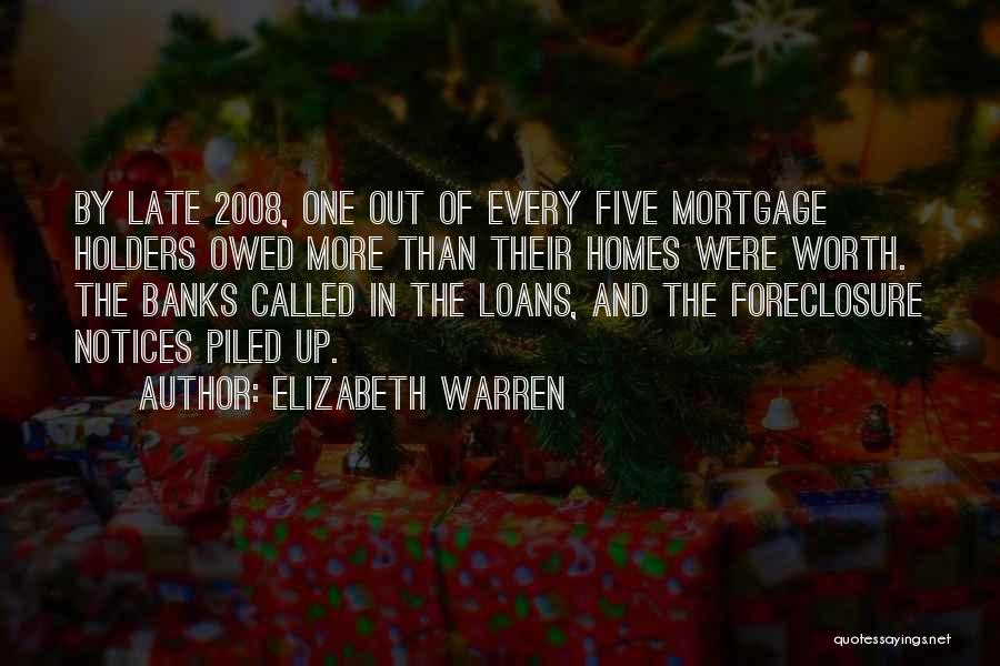 Elizabeth Warren Quotes: By Late 2008, One Out Of Every Five Mortgage Holders Owed More Than Their Homes Were Worth. The Banks Called