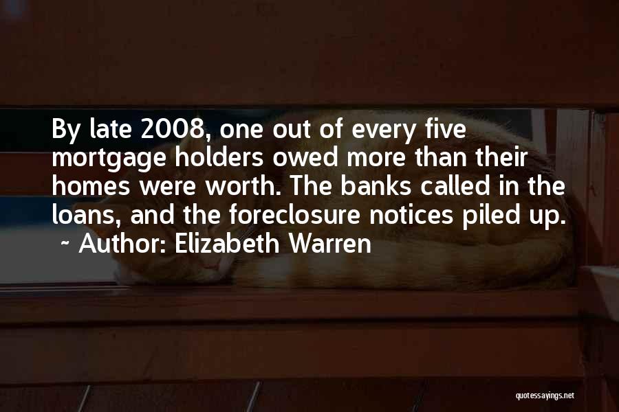 Elizabeth Warren Quotes: By Late 2008, One Out Of Every Five Mortgage Holders Owed More Than Their Homes Were Worth. The Banks Called