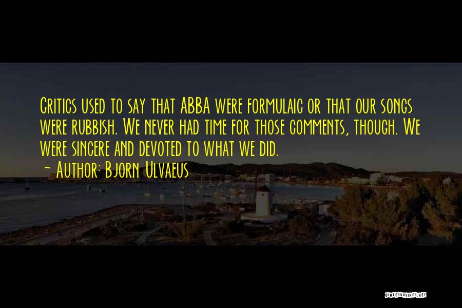 Bjorn Ulvaeus Quotes: Critics Used To Say That Abba Were Formulaic Or That Our Songs Were Rubbish. We Never Had Time For Those