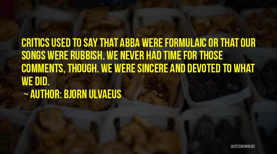 Bjorn Ulvaeus Quotes: Critics Used To Say That Abba Were Formulaic Or That Our Songs Were Rubbish. We Never Had Time For Those