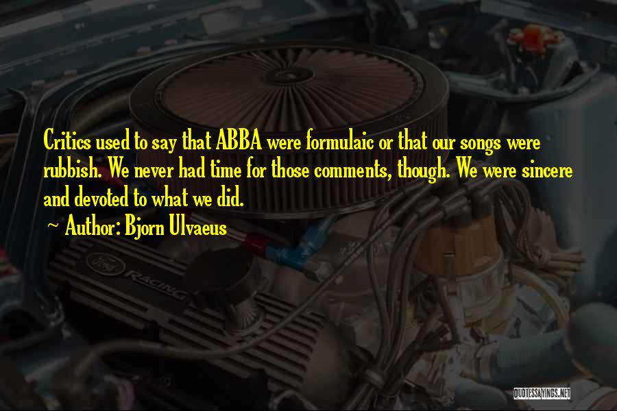 Bjorn Ulvaeus Quotes: Critics Used To Say That Abba Were Formulaic Or That Our Songs Were Rubbish. We Never Had Time For Those