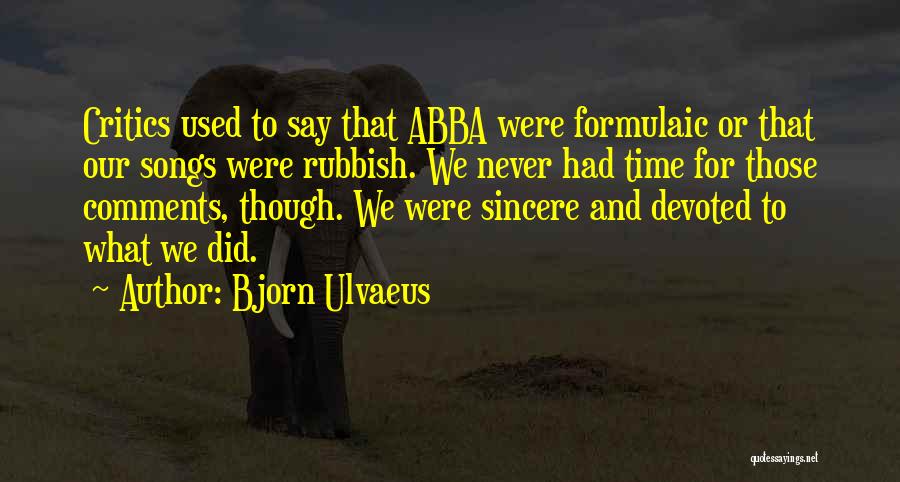 Bjorn Ulvaeus Quotes: Critics Used To Say That Abba Were Formulaic Or That Our Songs Were Rubbish. We Never Had Time For Those