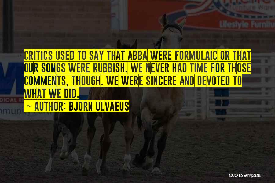 Bjorn Ulvaeus Quotes: Critics Used To Say That Abba Were Formulaic Or That Our Songs Were Rubbish. We Never Had Time For Those