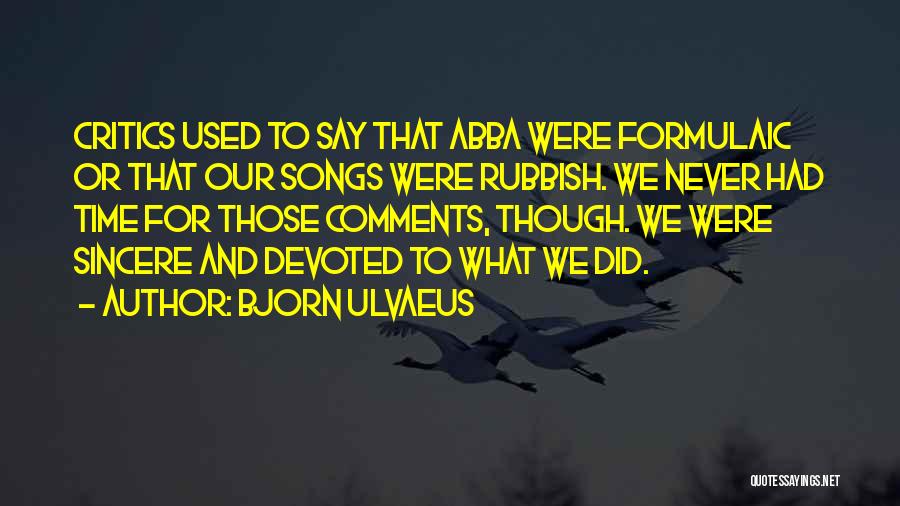 Bjorn Ulvaeus Quotes: Critics Used To Say That Abba Were Formulaic Or That Our Songs Were Rubbish. We Never Had Time For Those