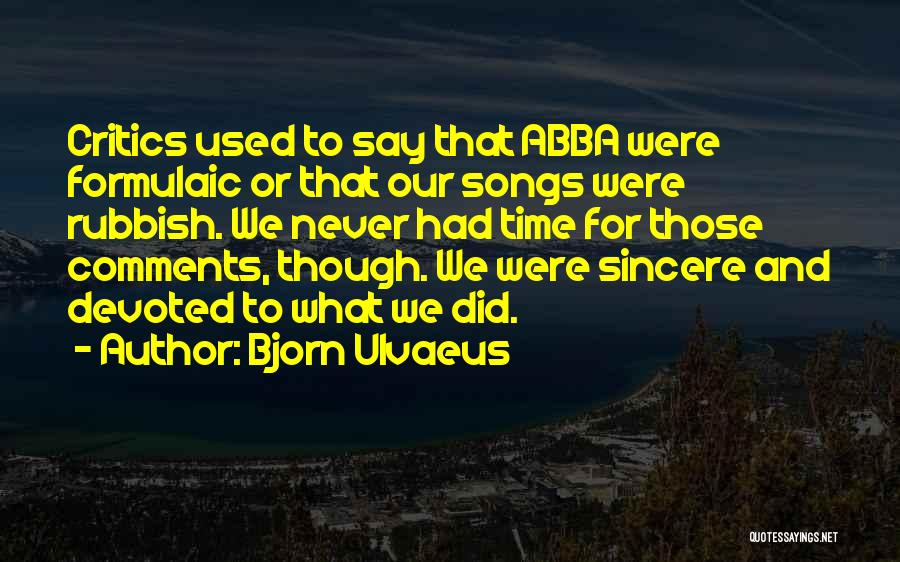 Bjorn Ulvaeus Quotes: Critics Used To Say That Abba Were Formulaic Or That Our Songs Were Rubbish. We Never Had Time For Those