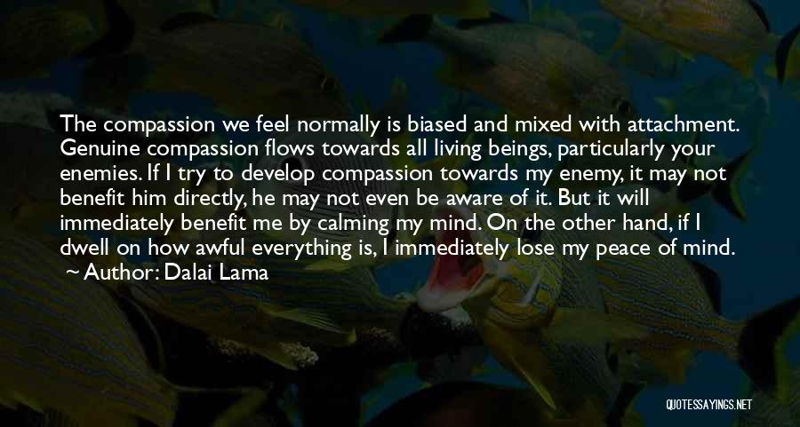 Dalai Lama Quotes: The Compassion We Feel Normally Is Biased And Mixed With Attachment. Genuine Compassion Flows Towards All Living Beings, Particularly Your