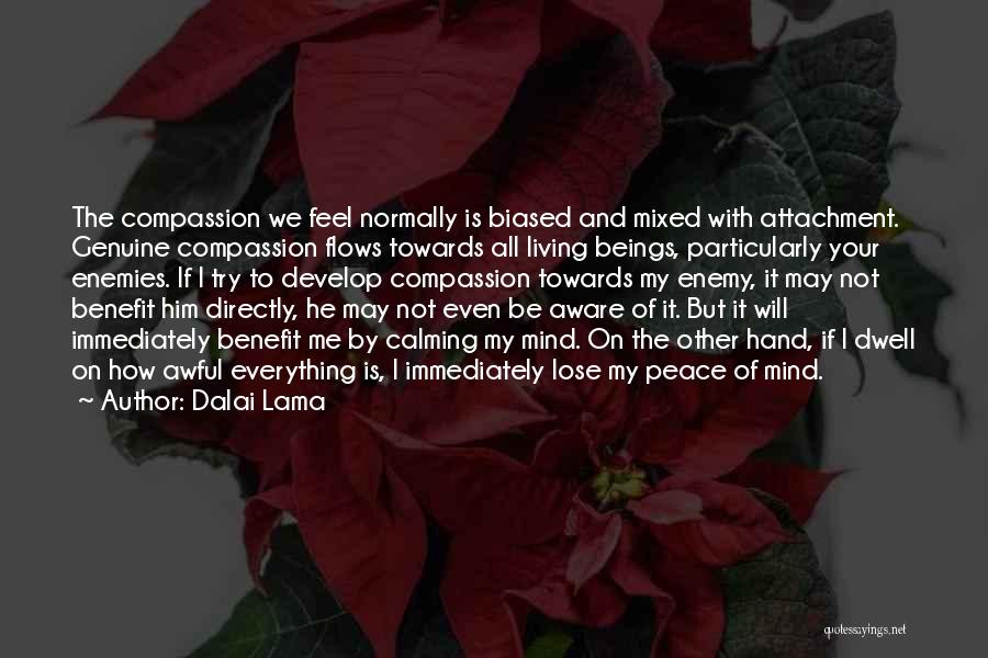 Dalai Lama Quotes: The Compassion We Feel Normally Is Biased And Mixed With Attachment. Genuine Compassion Flows Towards All Living Beings, Particularly Your