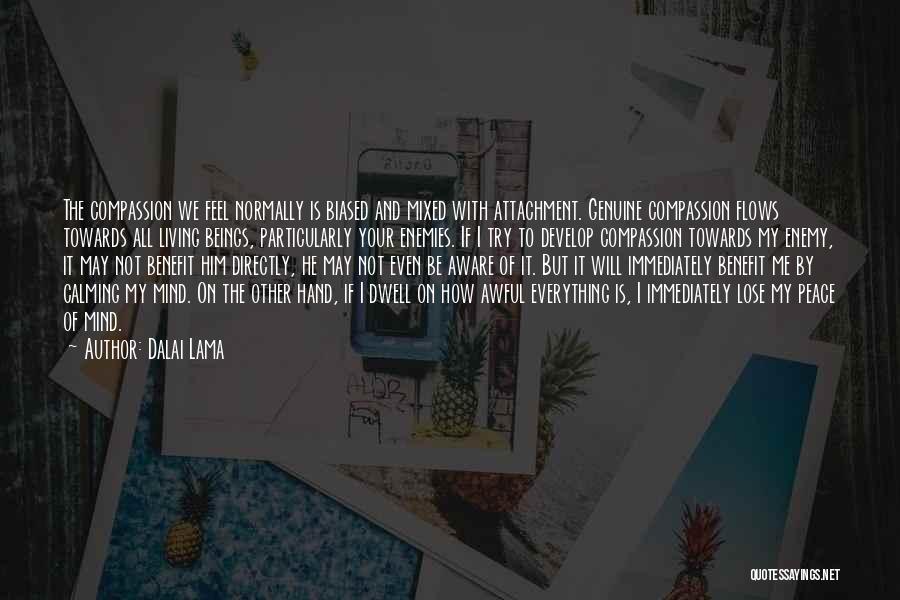 Dalai Lama Quotes: The Compassion We Feel Normally Is Biased And Mixed With Attachment. Genuine Compassion Flows Towards All Living Beings, Particularly Your