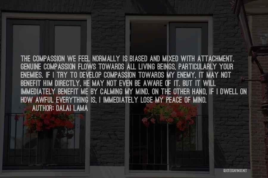 Dalai Lama Quotes: The Compassion We Feel Normally Is Biased And Mixed With Attachment. Genuine Compassion Flows Towards All Living Beings, Particularly Your