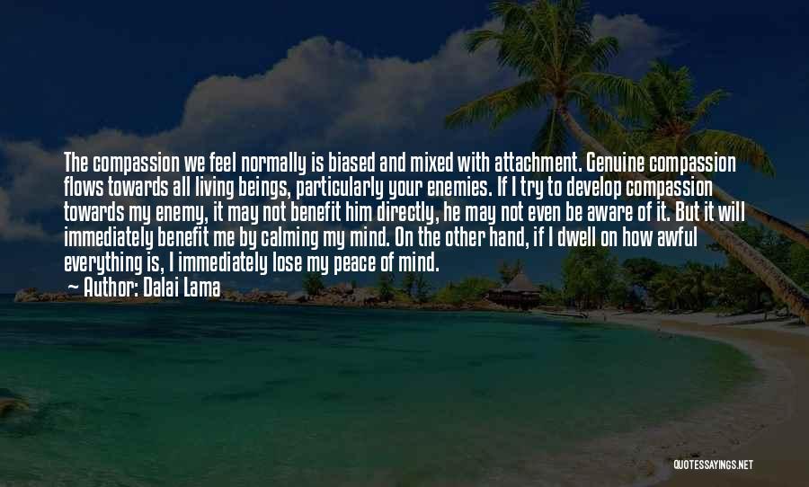 Dalai Lama Quotes: The Compassion We Feel Normally Is Biased And Mixed With Attachment. Genuine Compassion Flows Towards All Living Beings, Particularly Your