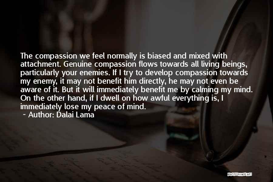 Dalai Lama Quotes: The Compassion We Feel Normally Is Biased And Mixed With Attachment. Genuine Compassion Flows Towards All Living Beings, Particularly Your