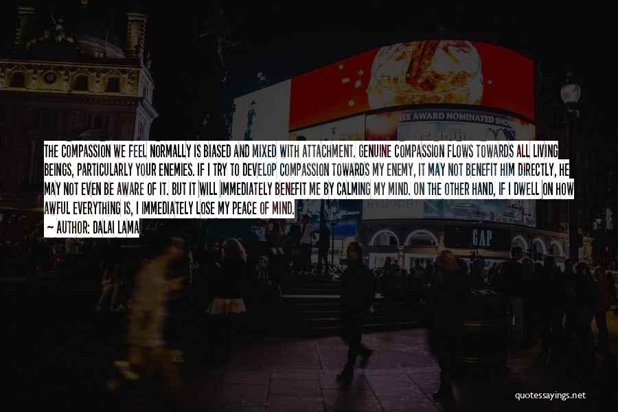 Dalai Lama Quotes: The Compassion We Feel Normally Is Biased And Mixed With Attachment. Genuine Compassion Flows Towards All Living Beings, Particularly Your