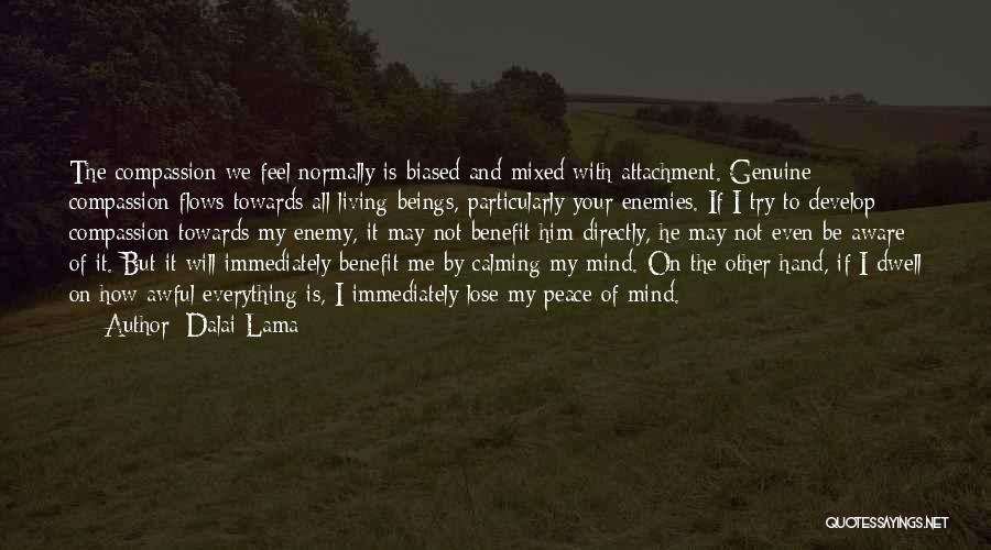 Dalai Lama Quotes: The Compassion We Feel Normally Is Biased And Mixed With Attachment. Genuine Compassion Flows Towards All Living Beings, Particularly Your