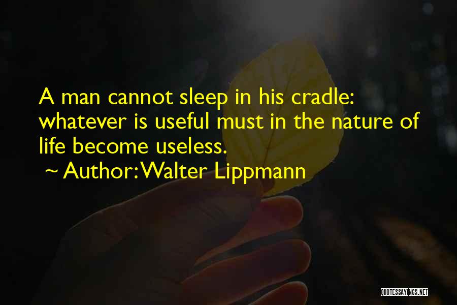 Walter Lippmann Quotes: A Man Cannot Sleep In His Cradle: Whatever Is Useful Must In The Nature Of Life Become Useless.