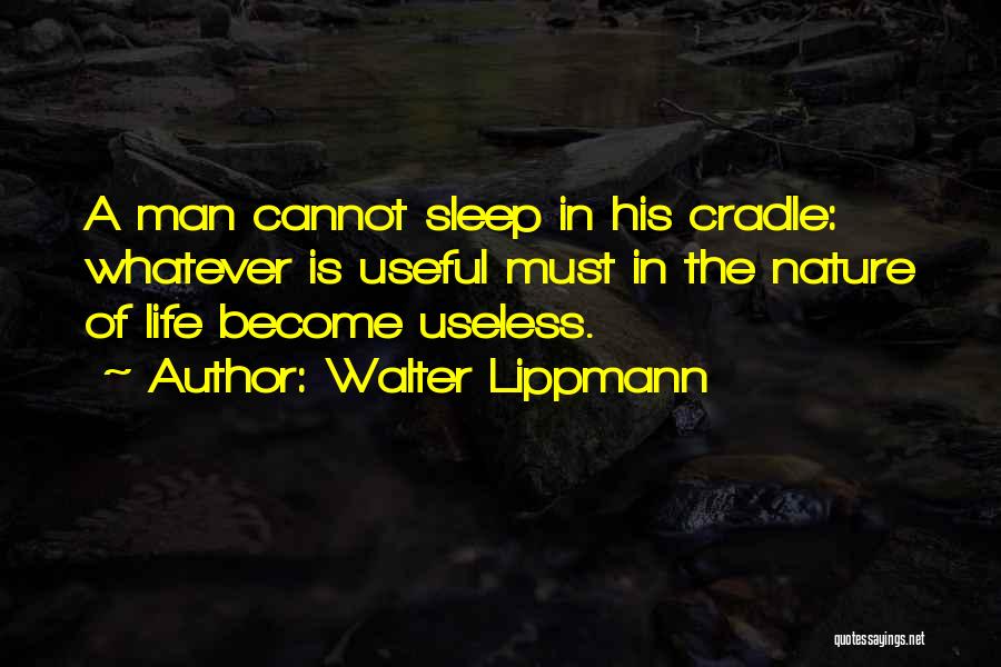 Walter Lippmann Quotes: A Man Cannot Sleep In His Cradle: Whatever Is Useful Must In The Nature Of Life Become Useless.