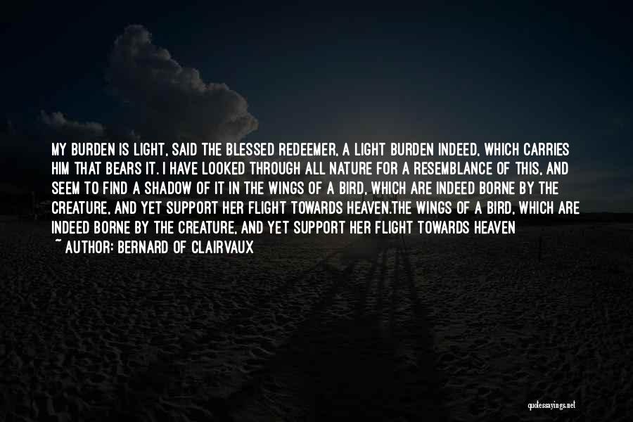 Bernard Of Clairvaux Quotes: My Burden Is Light, Said The Blessed Redeemer, A Light Burden Indeed, Which Carries Him That Bears It. I Have