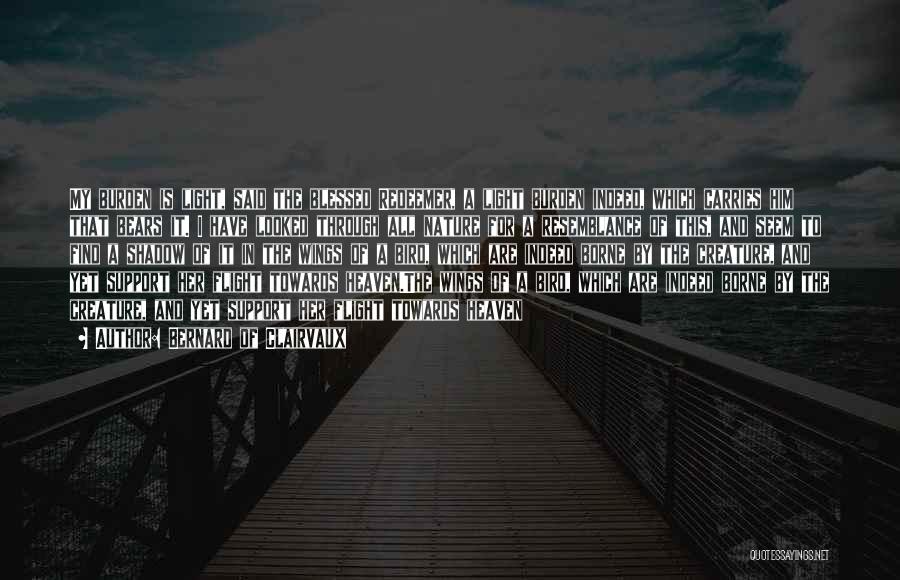 Bernard Of Clairvaux Quotes: My Burden Is Light, Said The Blessed Redeemer, A Light Burden Indeed, Which Carries Him That Bears It. I Have