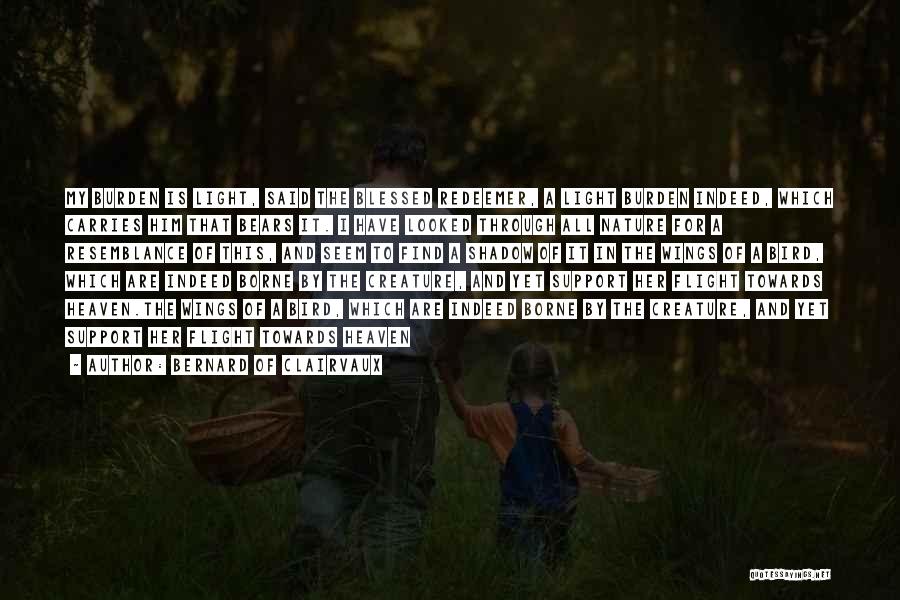 Bernard Of Clairvaux Quotes: My Burden Is Light, Said The Blessed Redeemer, A Light Burden Indeed, Which Carries Him That Bears It. I Have